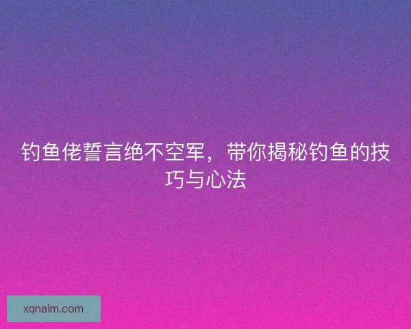 钓鱼佬誓言绝不空军，带你揭秘钓鱼的技巧与心法