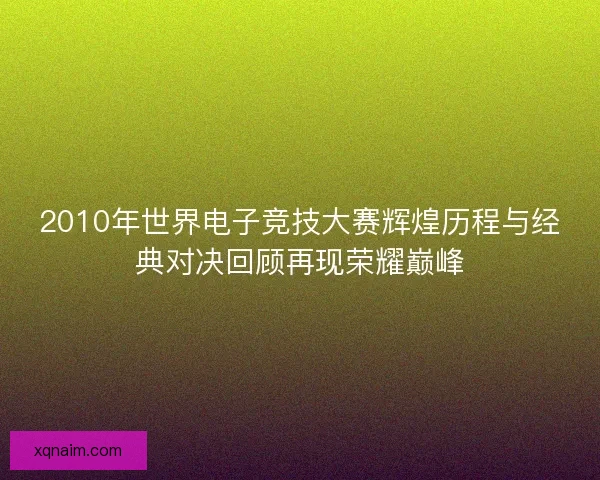 2010年世界电子竞技大赛辉煌历程与经典对决回顾再现荣耀巅峰