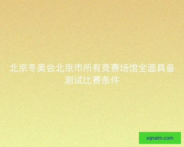 北京冬奥会北京市所有竞赛场馆全面具备测试比赛条件