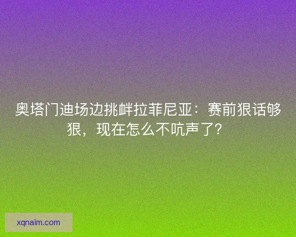 奥塔门迪场边挑衅拉菲尼亚：赛前狠话够狠，现在怎么不吭声了？