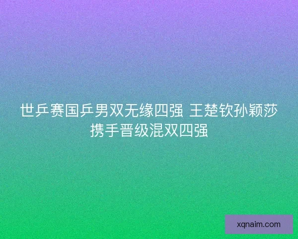 世乒赛国乒男双无缘四强 王楚钦孙颖莎携手晋级混双四强