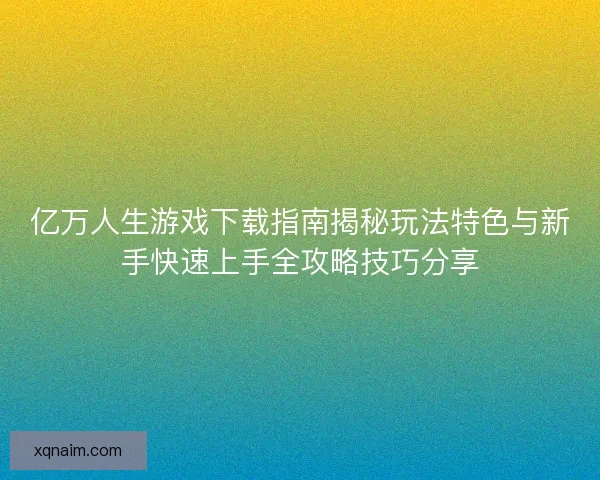 亿万人生游戏下载指南揭秘玩法特色与新手快速上手全攻略技巧分享